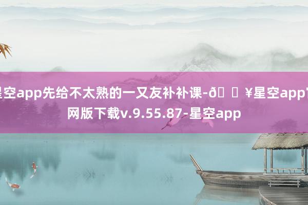 星空app先给不太熟的一又友补补课-🔥星空app官网版下载v.9.55.87-星空app