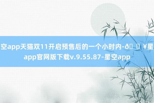 星空app天猫双11开启预售后的一个小时内-🔥星空app官网版下载v.9.55.87-星空app