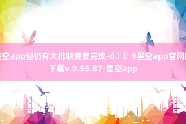星空app但仍有大批职责要完成-🔥星空app官网版下载v.9.55.87-星空app