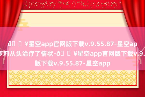 🔥星空app官网版下载v.9.55.87-星空app不外好在狗头萝莉从头治疗了情状-🔥星空app官网版下载v.9.55.87-星空app