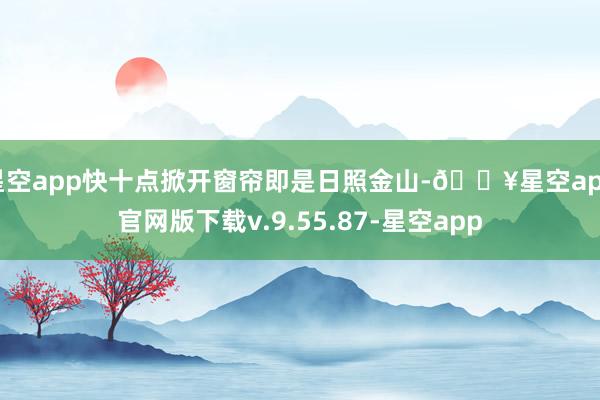 星空app快十点掀开窗帘即是日照金山-🔥星空app官网版下载v.9.55.87-星空app