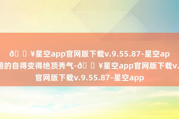 🔥星空app官网版下载v.9.55.87-星空app玩家不错看到周围的自得变得绝顶秀气-🔥星空app官网版下载v.9.55.87-星空app