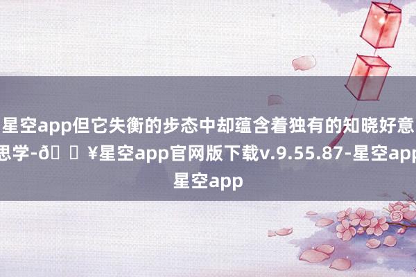 星空app但它失衡的步态中却蕴含着独有的知晓好意思学-🔥星空app官网版下载v.9.55.87-星空app