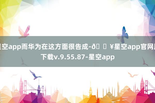 星空app而华为在这方面很告成-🔥星空app官网版下载v.9.55.87-星空app