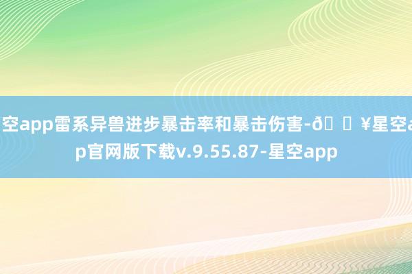 星空app雷系异兽进步暴击率和暴击伤害-🔥星空app官网版下载v.9.55.87-星空app