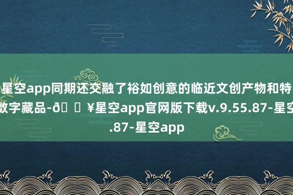 星空app同期还交融了裕如创意的临近文创产物和特有的数字藏品-🔥星空app官网版下载v.9.55.87-星空app