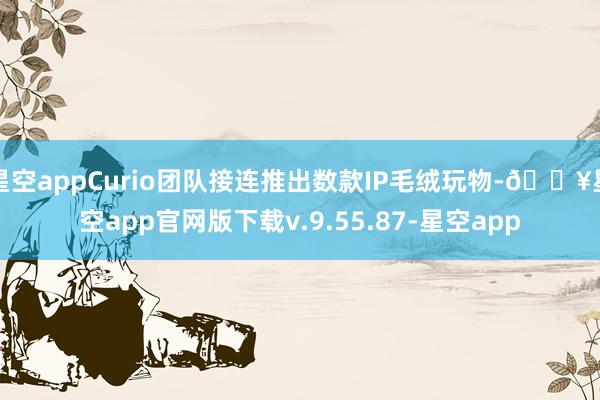星空appCurio团队接连推出数款IP毛绒玩物-🔥星空app官网版下载v.9.55.87-星空app