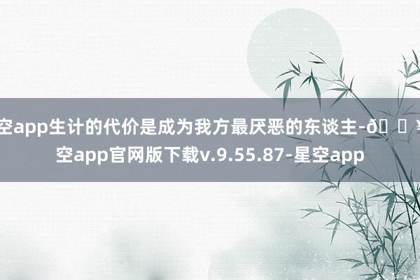 星空app生计的代价是成为我方最厌恶的东谈主-🔥星空app官网版下载v.9.55.87-星空app