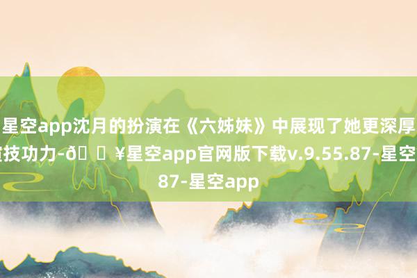 星空app沈月的扮演在《六姊妹》中展现了她更深厚的演技功力-🔥星空app官网版下载v.9.55.87-星空app