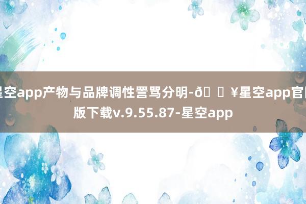 星空app产物与品牌调性詈骂分明-🔥星空app官网版下载v.9.55.87-星空app