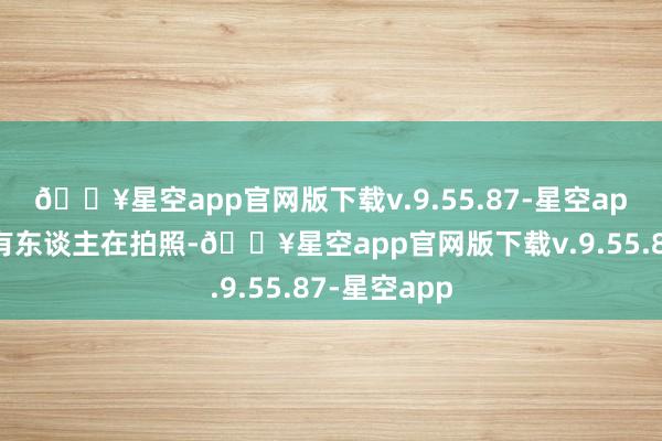 🔥星空app官网版下载v.9.55.87-星空app可一看到有东谈主在拍照-🔥星空app官网版下载v.9.55.87-星空app
