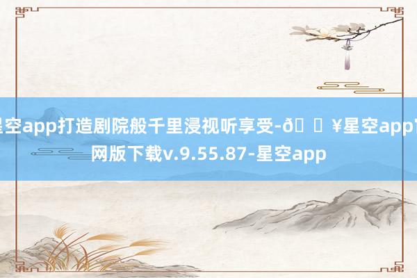星空app打造剧院般千里浸视听享受-🔥星空app官网版下载v.9.55.87-星空app