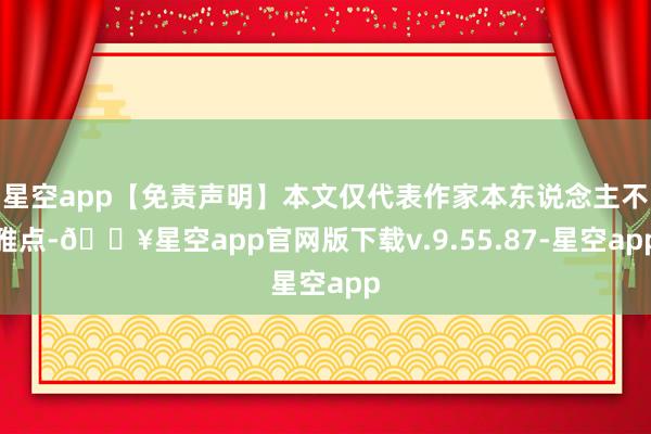 星空app【免责声明】本文仅代表作家本东说念主不雅点-🔥星空app官网版下载v.9.55.87-星空app