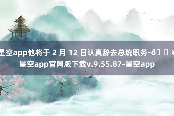 星空app他将于 2 月 12 日认真辞去总统职务-🔥星空app官网版下载v.9.55.87-星空app