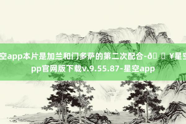 星空app本片是加兰和门多萨的第二次配合-🔥星空app官网版下载v.9.55.87-星空app
