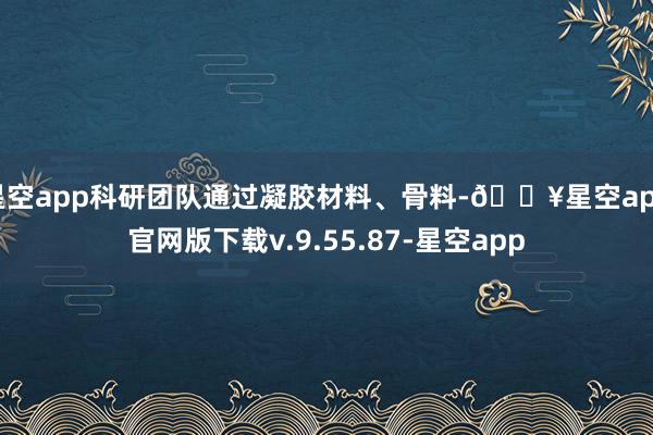 星空app科研团队通过凝胶材料、骨料-🔥星空app官网版下载v.9.55.87-星空app
