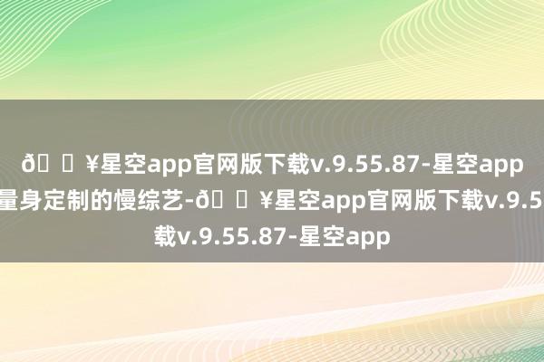 🔥星空app官网版下载v.9.55.87-星空app这档由芒果TV量身定制的慢综艺-🔥星空app官网版下载v.9.55.87-星空app