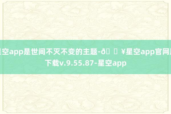 星空app是世间不灭不变的主题-🔥星空app官网版下载v.9.55.87-星空app