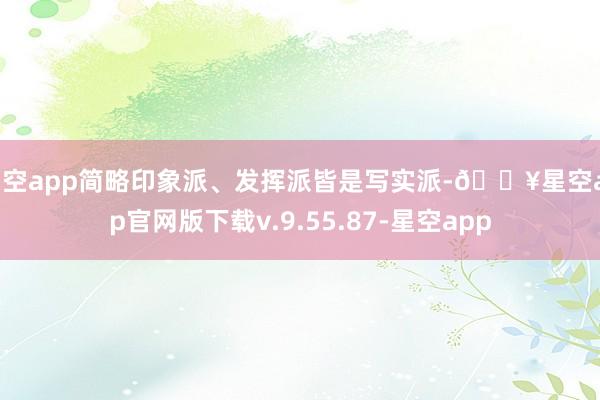 星空app简略印象派、发挥派皆是写实派-🔥星空app官网版下载v.9.55.87-星空app