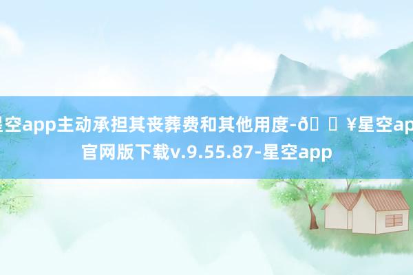 星空app主动承担其丧葬费和其他用度-🔥星空app官网版下载v.9.55.87-星空app
