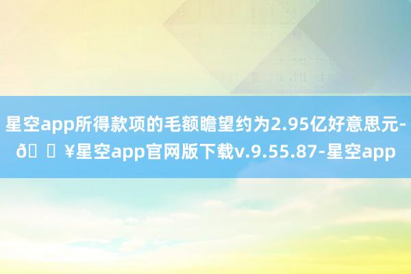 星空app所得款项的毛额瞻望约为2.95亿好意思元-🔥星空app官网版下载v.9.55.87-星空app