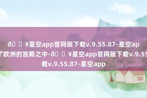 🔥星空app官网版下载v.9.55.87-星空app仿佛穿越到了欧洲的宫殿之中-🔥星空app官网版下载v.9.55.87-星空app