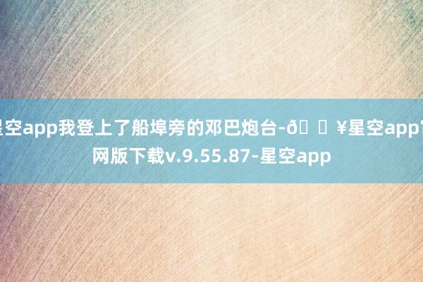 星空app我登上了船埠旁的邓巴炮台-🔥星空app官网版下载v.9.55.87-星空app