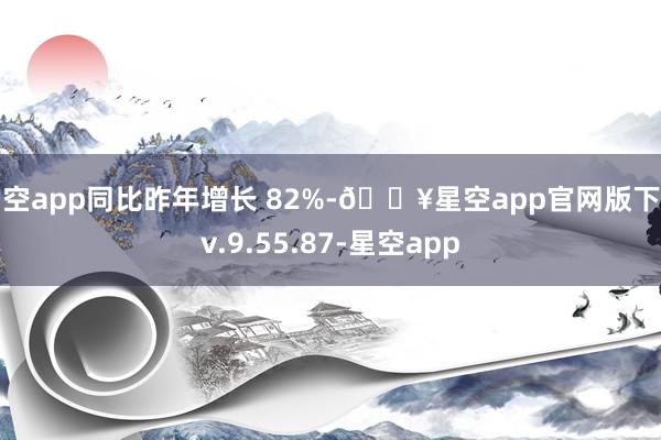 星空app同比昨年增长 82%-🔥星空app官网版下载v.9.55.87-星空app