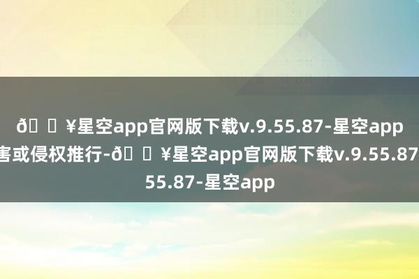 🔥星空app官网版下载v.9.55.87-星空app如发现存害或侵权推行-🔥星空app官网版下载v.9.55.87-星空app