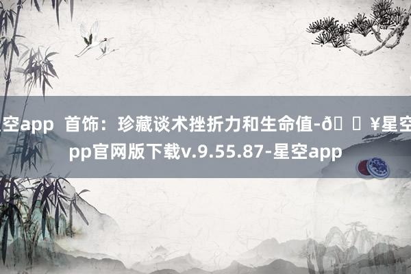 星空app  首饰：珍藏谈术挫折力和生命值-🔥星空app官网版下载v.9.55.87-星空app