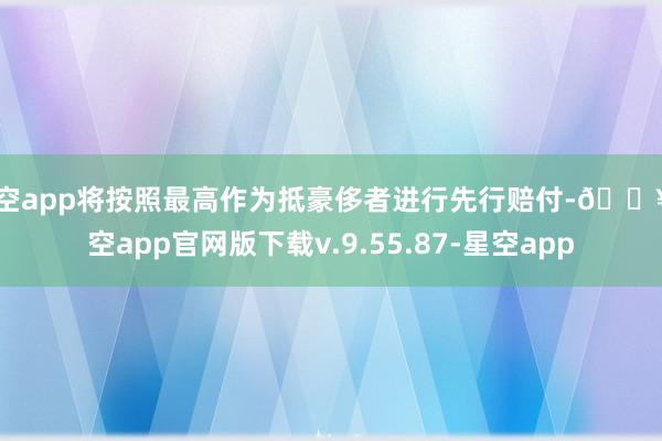 星空app将按照最高作为抵豪侈者进行先行赔付-🔥星空app官网版下载v.9.55.87-星空app