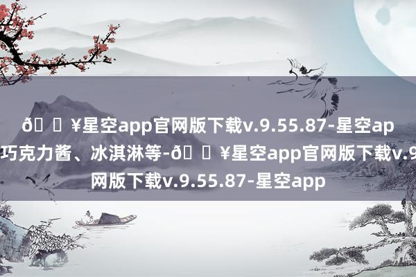 🔥星空app官网版下载v.9.55.87-星空app还可搭配奶油、巧克力酱、冰淇淋等-🔥星空app官网版下载v.9.55.87-星空app