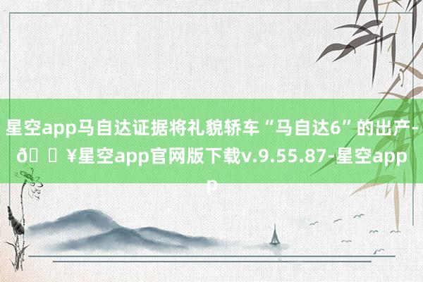 星空app马自达证据将礼貌轿车“马自达6”的出产-🔥星空app官网版下载v.9.55.87-星空app