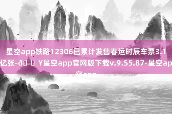 星空app铁路12306已累计发售春运时辰车票3.11亿张-🔥星空app官网版下载v.9.55.87-星空app
