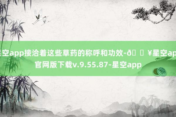 星空app接洽着这些草药的称呼和功效-🔥星空app官网版下载v.9.55.87-星空app