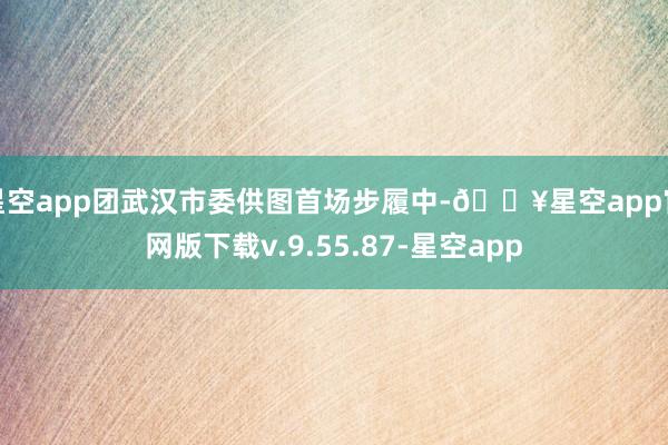 星空app团武汉市委供图首场步履中-🔥星空app官网版下载v.9.55.87-星空app