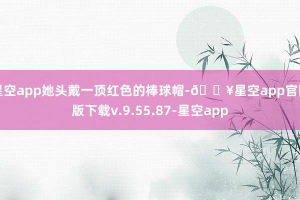 星空app她头戴一顶红色的棒球帽-🔥星空app官网版下载v.9.55.87-星空app