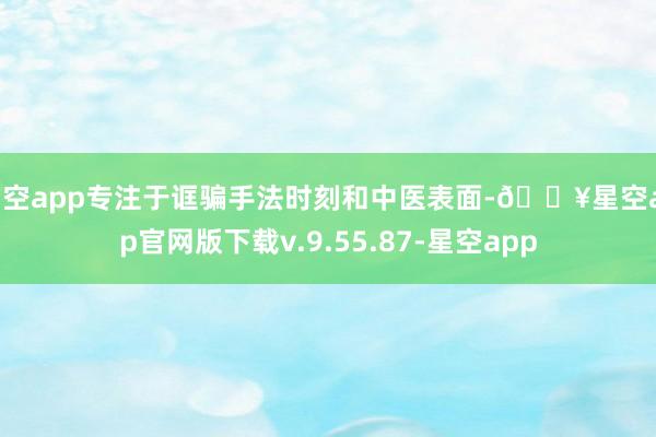星空app专注于诓骗手法时刻和中医表面-🔥星空app官网版下载v.9.55.87-星空app