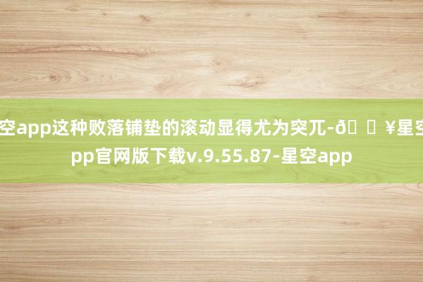 星空app这种败落铺垫的滚动显得尤为突兀-🔥星空app官网版下载v.9.55.87-星空app