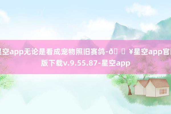 星空app无论是看成宠物照旧赛鸽-🔥星空app官网版下载v.9.55.87-星空app