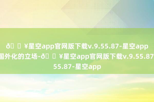 🔥星空app官网版下载v.9.55.87-星空app那是一种国外化的立场-🔥星空app官网版下载v.9.55.87-星空app