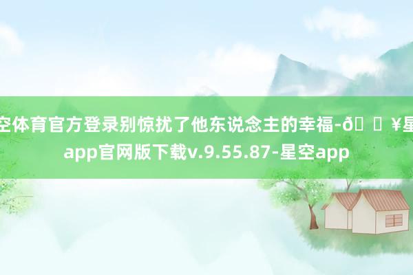 星空体育官方登录别惊扰了他东说念主的幸福-🔥星空app官网版下载v.9.55.87-星空app