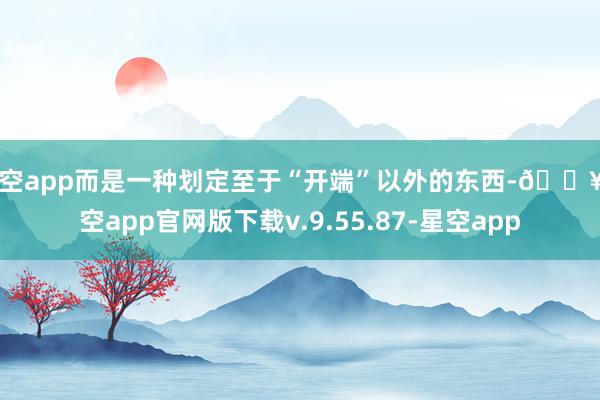 星空app而是一种划定至于“开端”以外的东西-🔥星空app官网版下载v.9.55.87-星空app