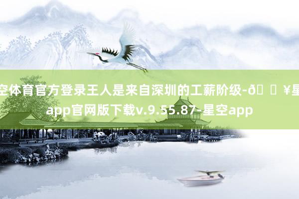 星空体育官方登录王人是来自深圳的工薪阶级-🔥星空app官网版下载v.9.55.87-星空app