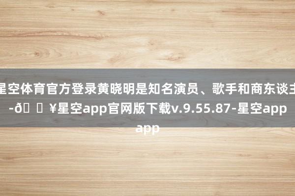 星空体育官方登录黄晓明是知名演员、歌手和商东谈主-🔥星空app官网版下载v.9.55.87-星空app