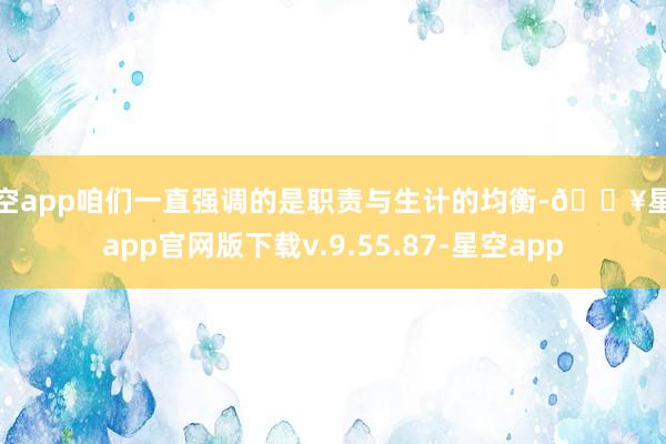 星空app咱们一直强调的是职责与生计的均衡-🔥星空app官网版下载v.9.55.87-星空app