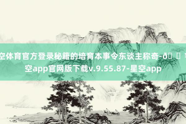 星空体育官方登录秘籍的培育本事令东谈主称奇-🔥星空app官网版下载v.9.55.87-星空app