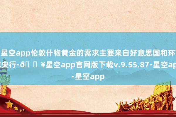 星空app伦敦什物黄金的需求主要来自好意思国和环球央行-🔥星空app官网版下载v.9.55.87-星空app