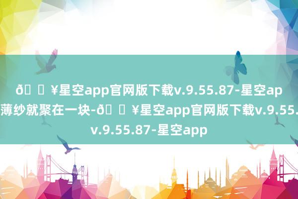 🔥星空app官网版下载v.9.55.87-星空app她衣服上的薄纱就聚在一块-🔥星空app官网版下载v.9.55.87-星空app