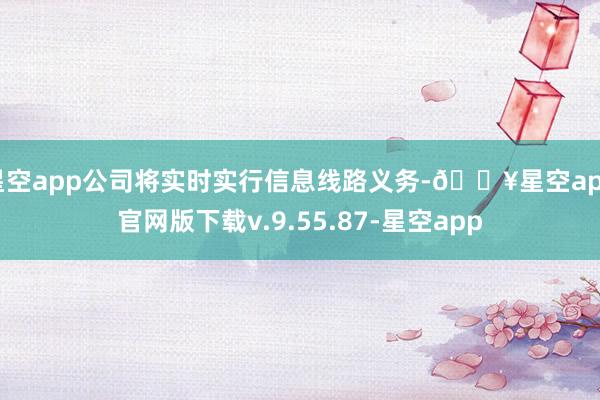 星空app公司将实时实行信息线路义务-🔥星空app官网版下载v.9.55.87-星空app
